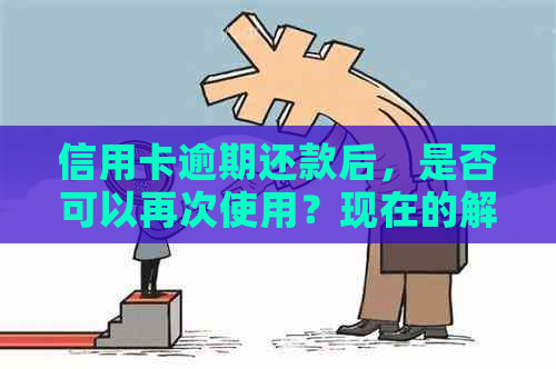 信用卡逾期还款后，是否可以再次使用？现在的解决方案是什么？