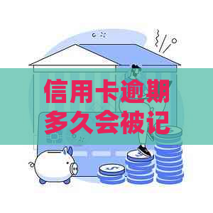 信用卡逾期多久会被记录？如何查询信用卡逾期记录及解决方法？