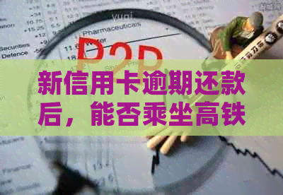 新信用卡逾期还款后，能否乘坐高铁？nn关键词：信用卡、逾期、还款、高铁