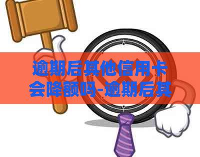 逾期后其他信用卡会降额吗-逾期后其他信用卡会降额吗知乎