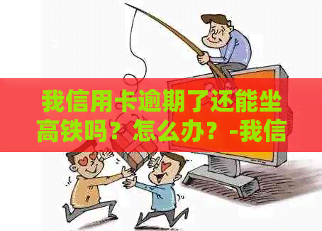 我信用卡逾期了还能坐高铁吗？怎么办？-我信用卡逾期了还能坐高铁吗?怎么办理