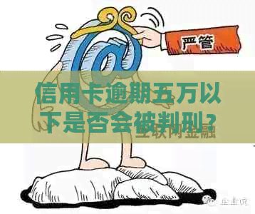 信用卡逾期五万以下是否会被判刑？逾期还款的后果及应对措全面解析