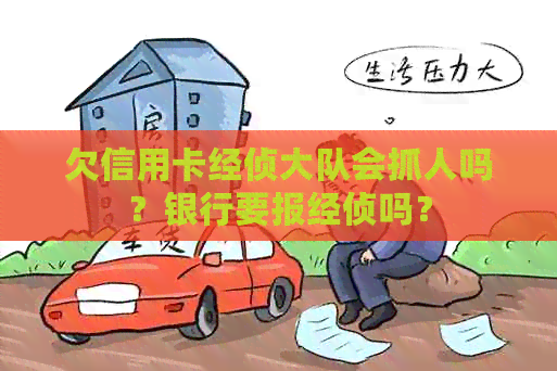 欠信用卡经侦大队会抓人吗？银行要报经侦吗？