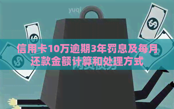 信用卡10万逾期3年罚息及每月还款金额计算和处理方式