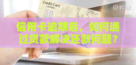 信用卡逾期后，如何通过贷款解决还款问题？