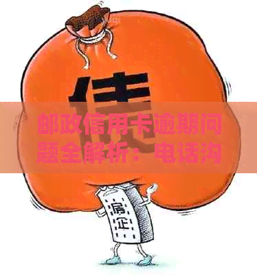 邮政信用卡逾期问题全解析：电话沟通、应对策略及逾期后果一次看清