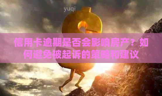 信用卡逾期是否会影响房产？如何避免被起诉的策略和建议