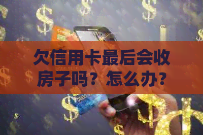 欠信用卡最后会收房子吗？怎么办？