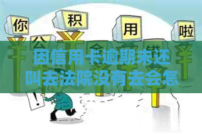 因信用卡逾期未还叫去法院没有去会怎么样-因信用卡逾期未还叫去法院没有去会怎么样