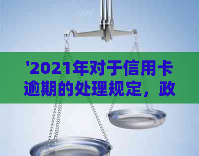 '2021年对于信用卡逾期的处理规定，政策与最新情况：如何应对信用卡逾期'