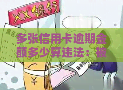 多张信用卡逾期金额多少算违法：被起诉后的后果及解决方法