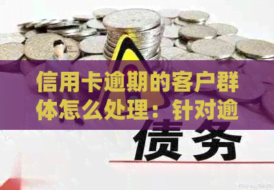 信用卡逾期的客户群体怎么处理：针对逾期客户的有效策略和建议