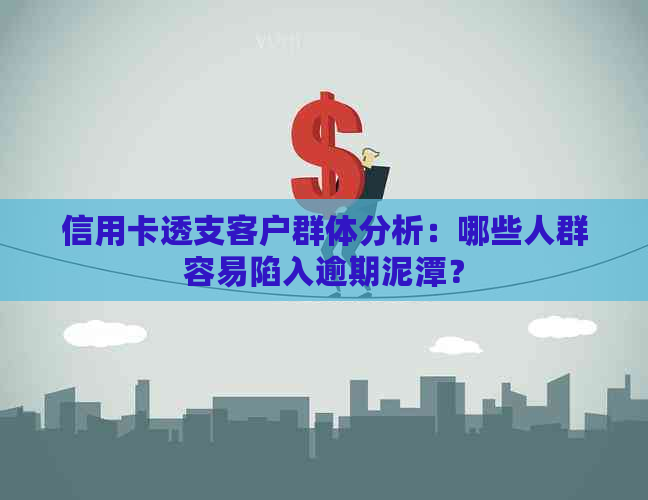 信用卡透支客户群体分析：哪些人群容易陷入逾期泥潭？