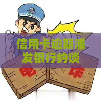 信用卡逾期浦发银行约谈会如何处理