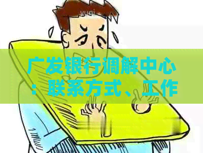 广发银行调解中心：联系方式、工作时间、服务范围等一应俱全，解答您的疑虑