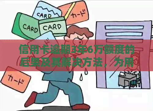 信用卡逾期3年6万额度的后果及其解决方法，为用户提供全面解答
