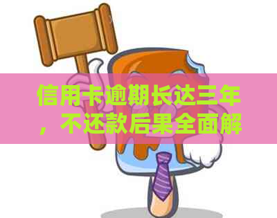 信用卡逾期长达三年，不还款后果全面解析：信用记录、法律责任与解决方案