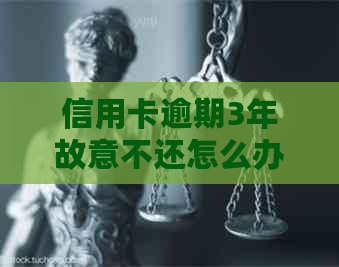 信用卡逾期3年故意不还怎么办如何处理？