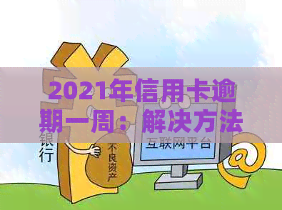 2021年信用卡逾期一周：解决方法、影响与应对策略全面解析