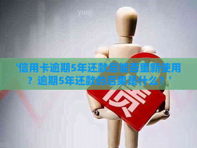 '信用卡逾期5年还款后能否重新使用？逾期5年还款的后果是什么？'