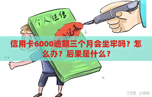 信用卡6000逾期三个月会坐牢吗？怎么办？后果是什么？