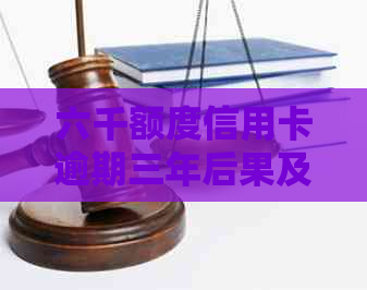 六千额度信用卡逾期三年后果及解决办法