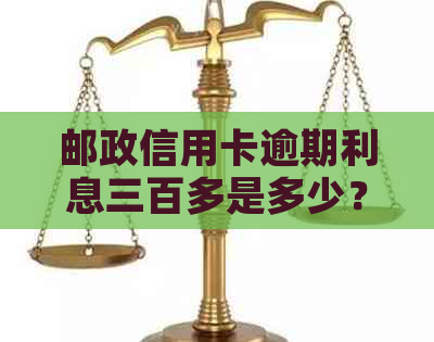 邮政信用卡逾期利息三百多是多少？