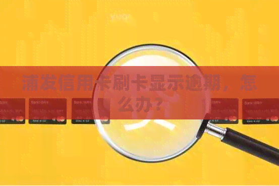 浦发信用卡刷卡显示逾期，怎么办？