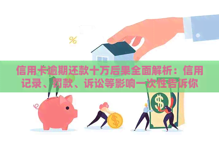 信用卡逾期还款十万后果全面解析：信用记录、罚款、诉讼等影响一次性告诉你