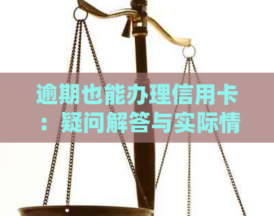 逾期也能办理信用卡：疑问解答与实际情况分析