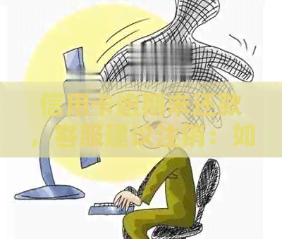 信用卡逾期未还款，客服建议注销：如何处理？