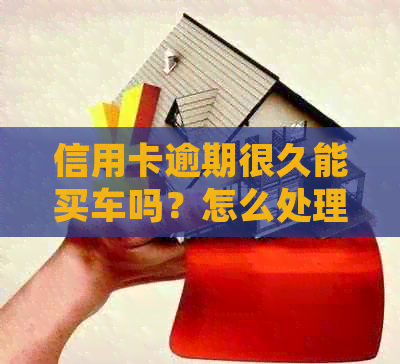 信用卡逾期很久能买车吗？怎么处理？逾期会影响贷款购车吗？