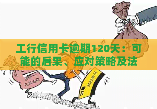 工行信用卡逾期120天：可能的后果、应对策略及法律诉讼解读