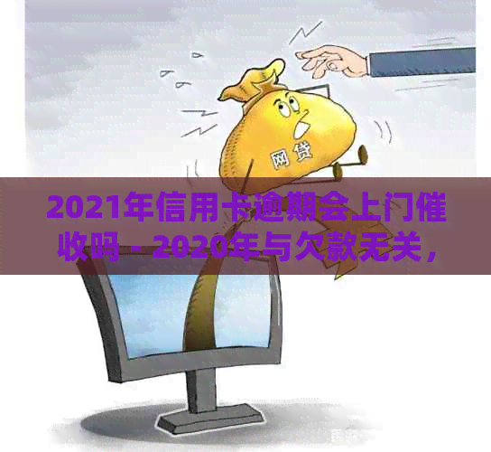 2021年信用卡逾期会上门吗 - 2020年与欠款无关，请放心。