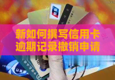 新如何撰写信用卡逾期记录撤销申请，以及解决其他相关问题的建议和指导