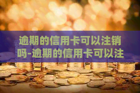 逾期的信用卡可以注销吗-逾期的信用卡可以注销吗怎么注销