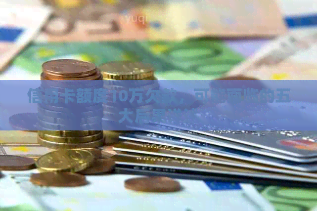 信用卡额度10万欠款，可能面临的五大后果详述