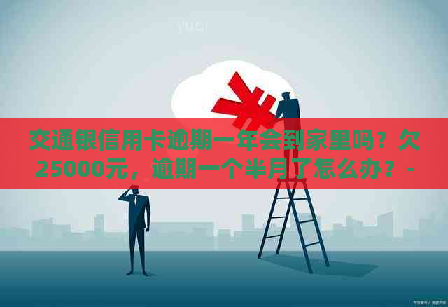 交通银信用卡逾期一年会到家里吗？欠25000元，逾期一个半月了怎么办？-欠交通银行信用卡25000,逾期一个半月了