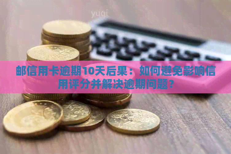 邮信用卡逾期10天后果：如何避免影响信用评分并解决逾期问题？