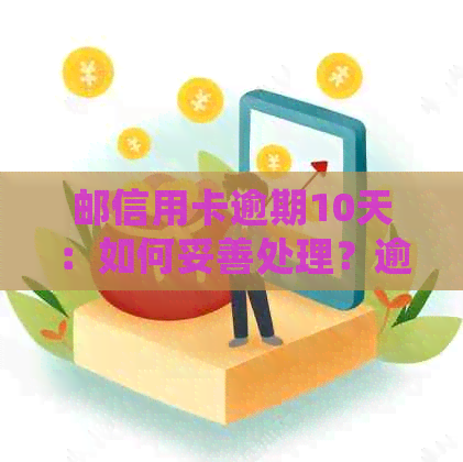 邮信用卡逾期10天：如何妥善处理？逾期后果有哪些？解决办法和建议