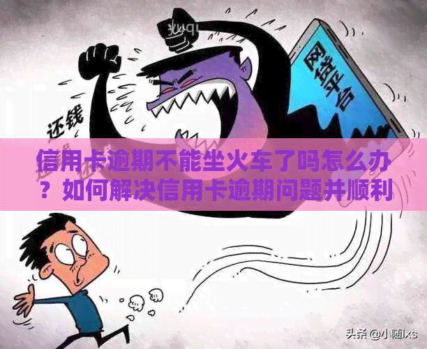 信用卡逾期不能坐火车了吗怎么办？如何解决信用卡逾期问题并顺利乘坐火车？