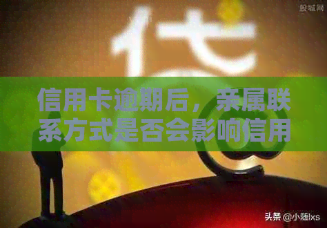 信用卡逾期后，亲属联系方式是否会影响信用记录及方式？