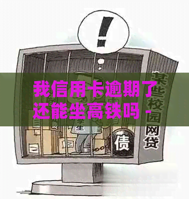 我信用卡逾期了还能坐高铁吗 - 如何处理信用卡逾期并继续乘坐高铁