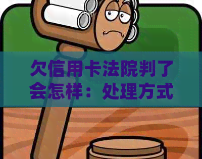 欠信用卡法院判了会怎样：处理方式、判决影响及还款困难解决
