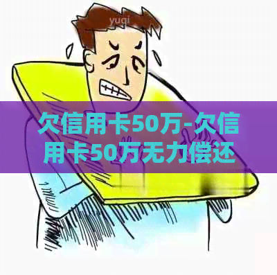 欠信用卡50万-欠信用卡50万无力偿还怎么办