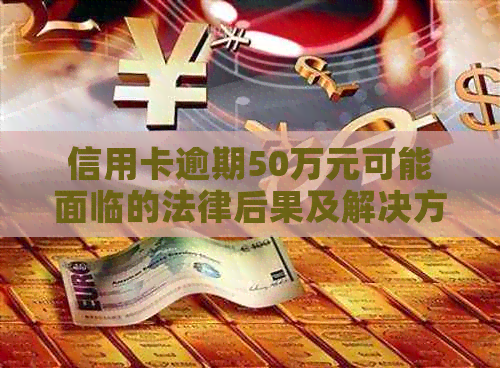 信用卡逾期50万元可能面临的法律后果及解决方法全面解析