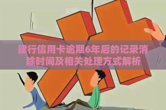 建行信用卡逾期6年后的记录消除时间及相关处理方式解析