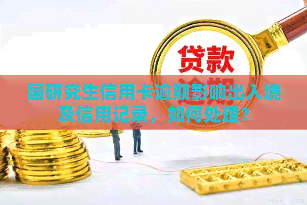 国研究生信用卡逾期影响出入境及信用记录，如何处理？