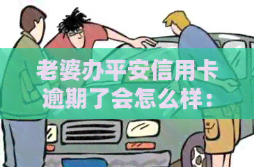 老婆办平安信用卡逾期了会怎么样：影响、能否办理新卡及对贷款买房的影响