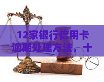12家银行信用卡逾期处理方法，十三家银行信用卡全部逾期如何应对